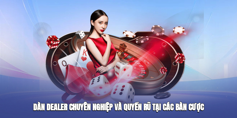 Dàn dealer chuyên nghiệp và quyến rũ tại các bàn cược